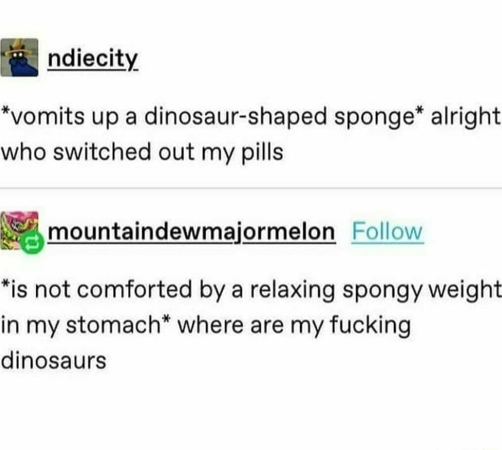 ndiecity vomits up a dinosaur shaped sponge alright who switched out my pills mountaindewmajormelon Follow is not comforted by a relaxing spongy weight in my stomach where are my fucking dinosaurs
