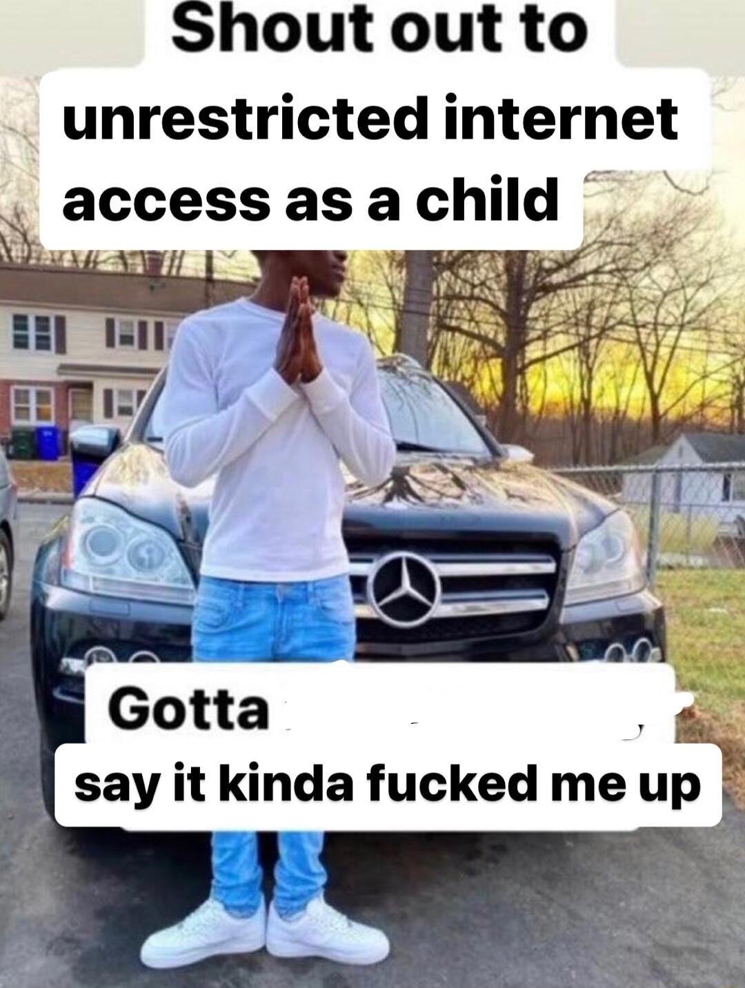Shout out to unrestricted internet access as achild Y h 3 say it kinda fucked me up