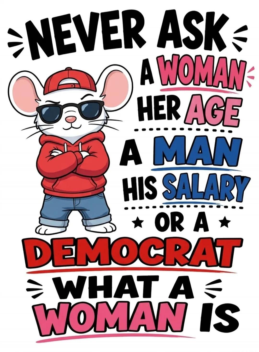 NEVER ASK A WOMAN HER AGE A MAN HIS SALARY OR A DEMOCRAT WHAT A WOMAN IS