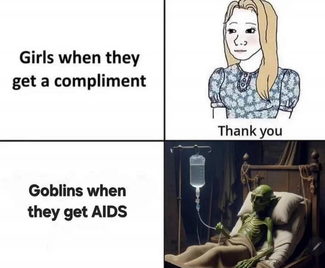 Girls when they get a compliment Thank you Goblins when they get AIDS