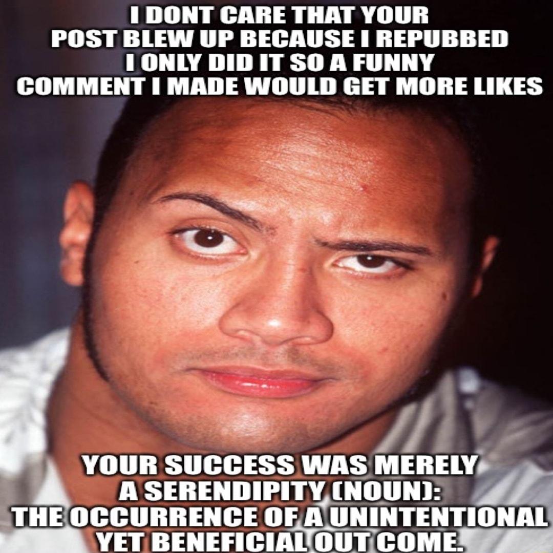 1 DONT CARE THAT YOUR POST BLEW UP BECAUSE REPUBBED 1 ONLY DID IT SO A FUNNY COMMENT MADE WOULD GET MORE LIKES A 111 1 SUGBESS WAS MERELY A SEIIENIIIPITY_HOIIH OCCURRENCE OEAUNINTENTIONAL YET BENEFICIAOUTCOME