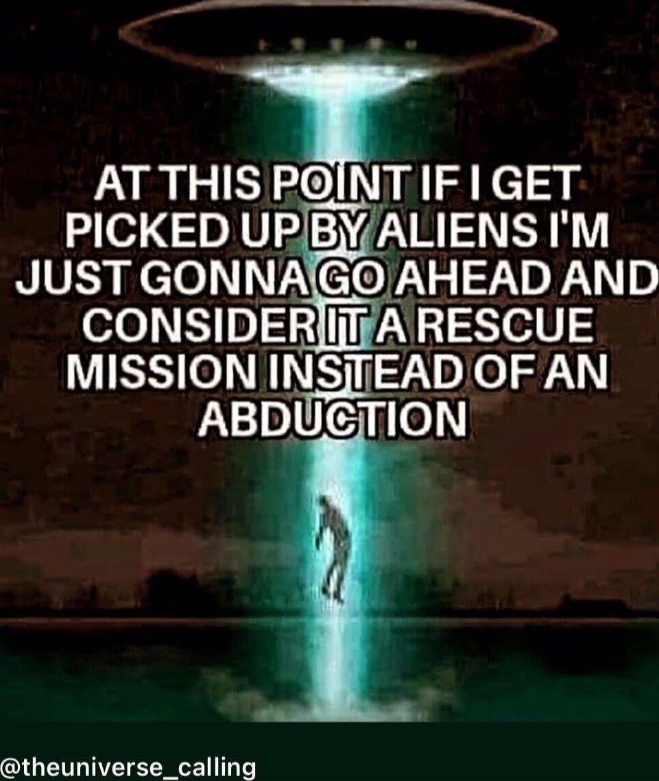 AT THIS POINT IF I GET PICKED UP BY ALIENS I'M JUST GONNA GO AHEAD AND CONSIDER IT A RESCUE MISSION INSTEAD OF AN ABDUCTION