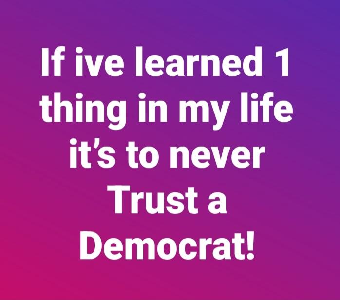 If ive learned 1 thing in my life it's to never Trust a Democrat!