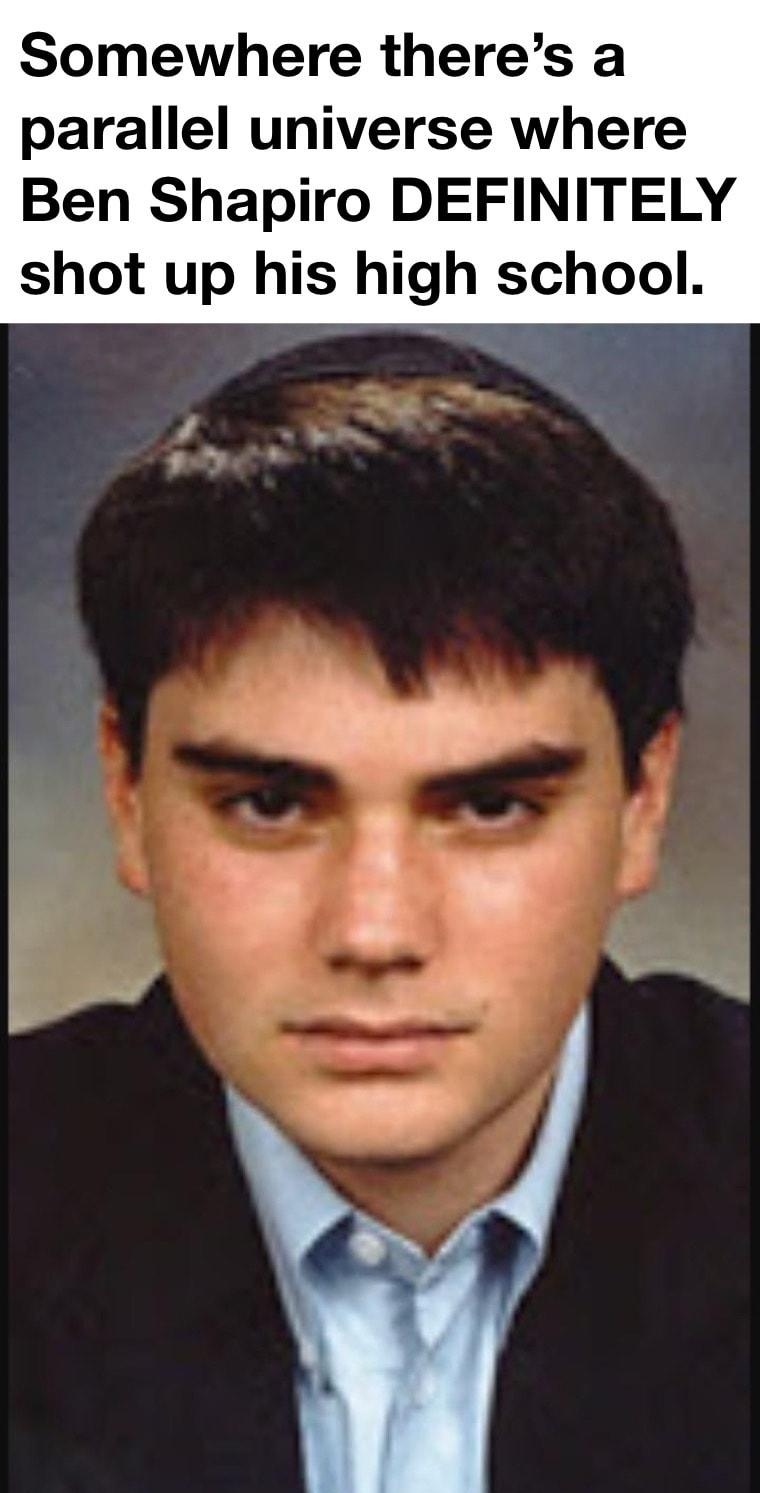Somewhere theres a parallel universe where Ben Shapiro DEFINITELY shot up his high school