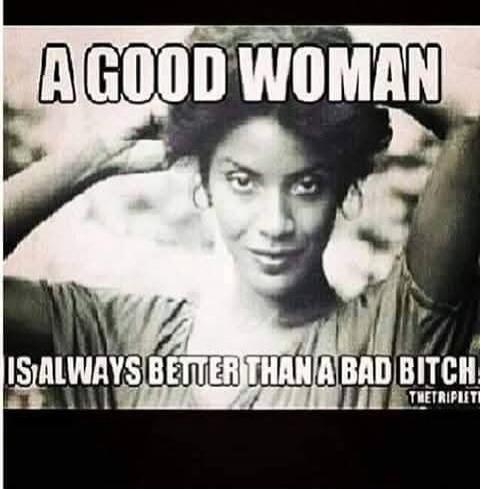 A GOOD WOMAN IS ALWAYS BETTER THAN A BAD BITCH!