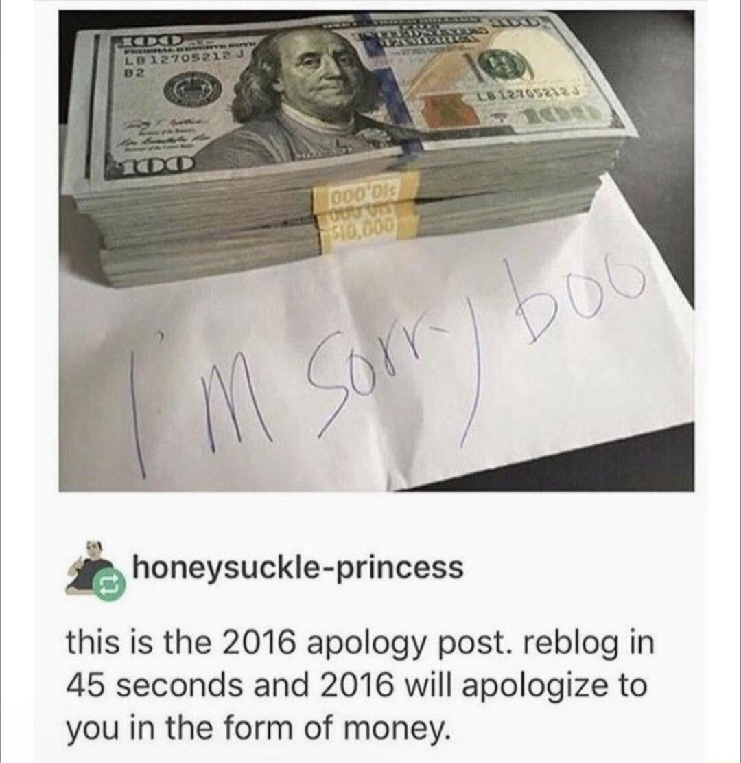 honeysuckle princess this is the 2016 apology post reblog in 45 seconds and 2016 will apologize to you in the form of money