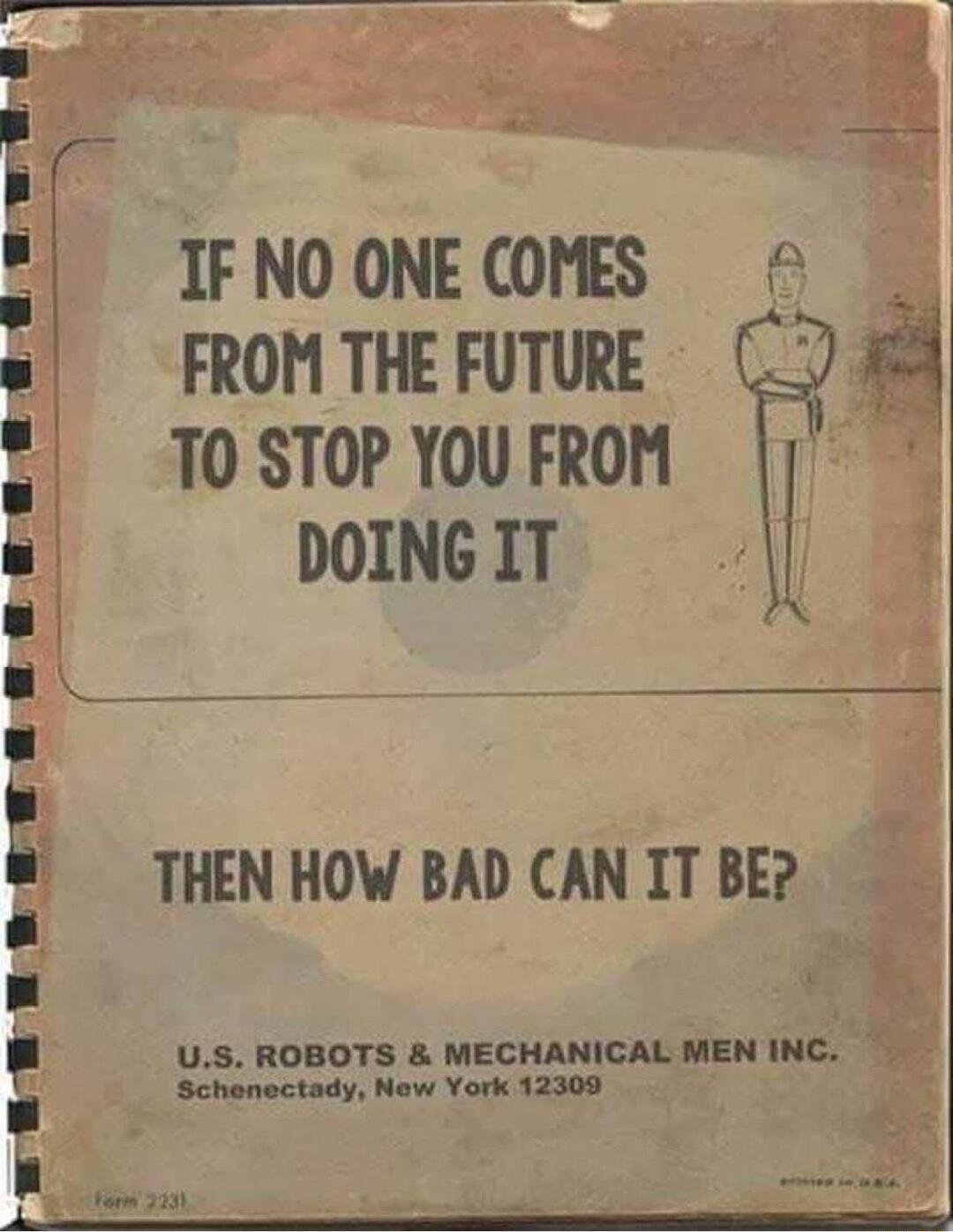 IF NO ONE COMES FROM THE FUTURE T0 STOP YOUFROM DOING IT THEN HOW BAD CAN ITBE Nt US ROBOTS MECHANICAL MEN mc R i Schenectady New York 12309