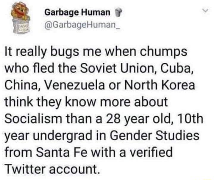 Garbage Human 52 GarbageHuman_ It really bugs me when chumps who fled the Soviet Union Cuba China Venezuela or North Korea think they know more about Socialism than a 28 year old 10th year undergrad in Gender Studies from Santa Fe with a verified Twitter account
