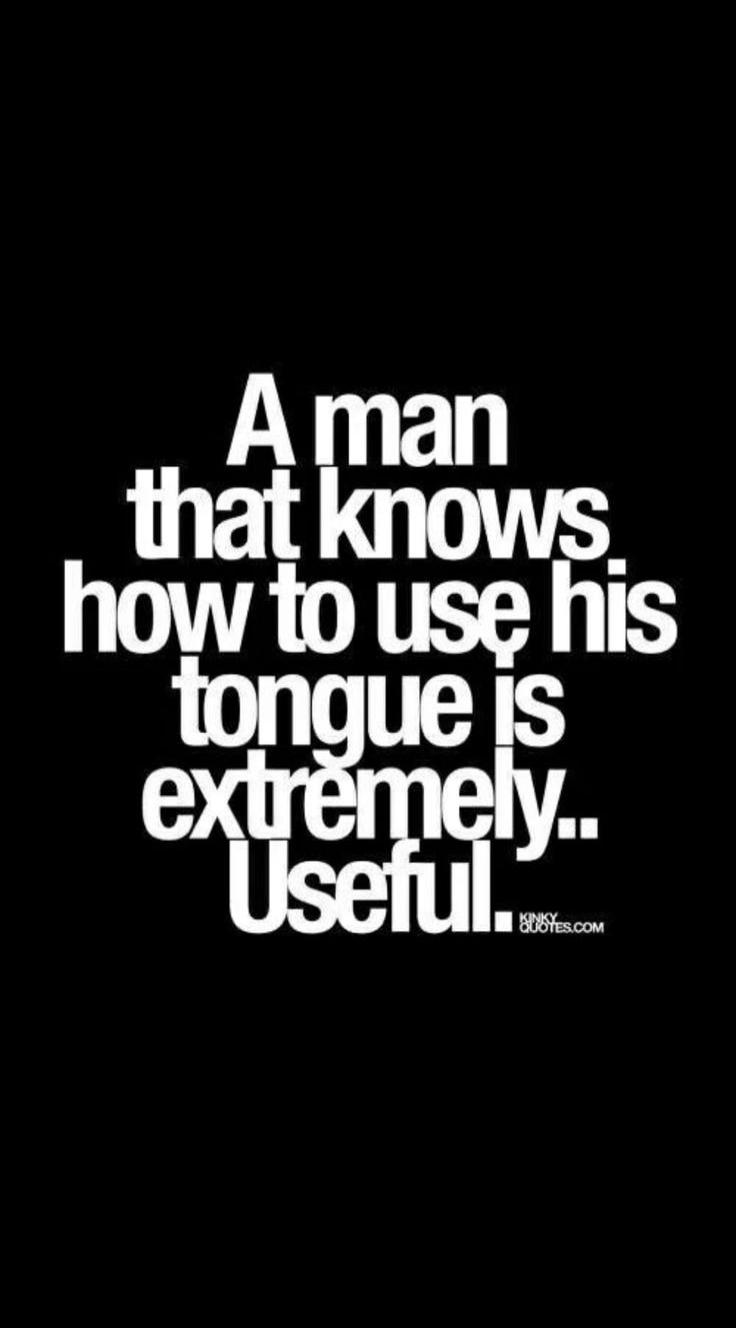 A man that knows how to use his tongue is extremely.. Useful.