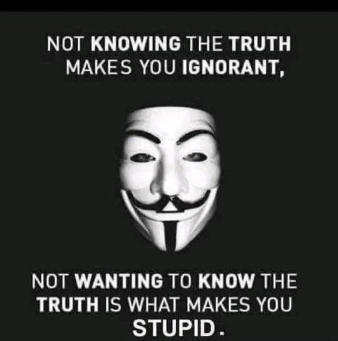 NOT KNOWING THE TRUTH MAKES YOU IGNORANT, NOT WANTING TO KNOW THE TRUTH IS WHAT MAKES YOU STUPID.