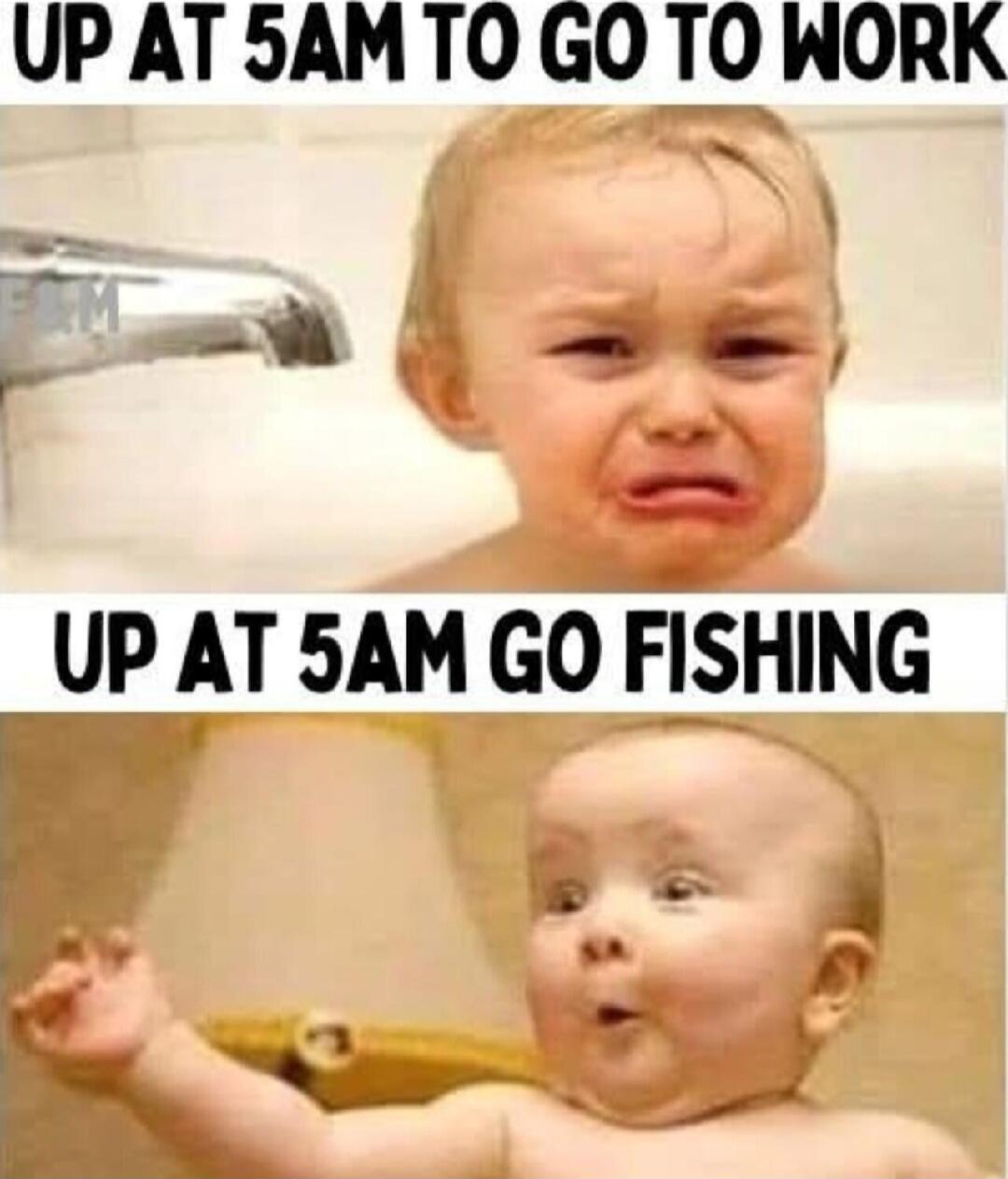UP AT 5AM TO GO TO WORK
UP AT 5AM GO FISHING