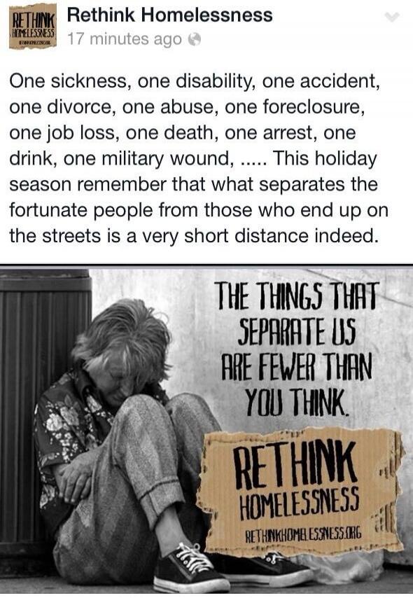 One sickness, one disability, one accident, one divorce, one abuse, one foreclosure, one job loss, one death, one arrest, one drink, one military wound, ..... This holiday season remember that what separates the fortunate people from those who end up on the streets is a very short distance indeed. THE THINGS THAT SEPARATE US ARE FEWER THAN YOU THIN