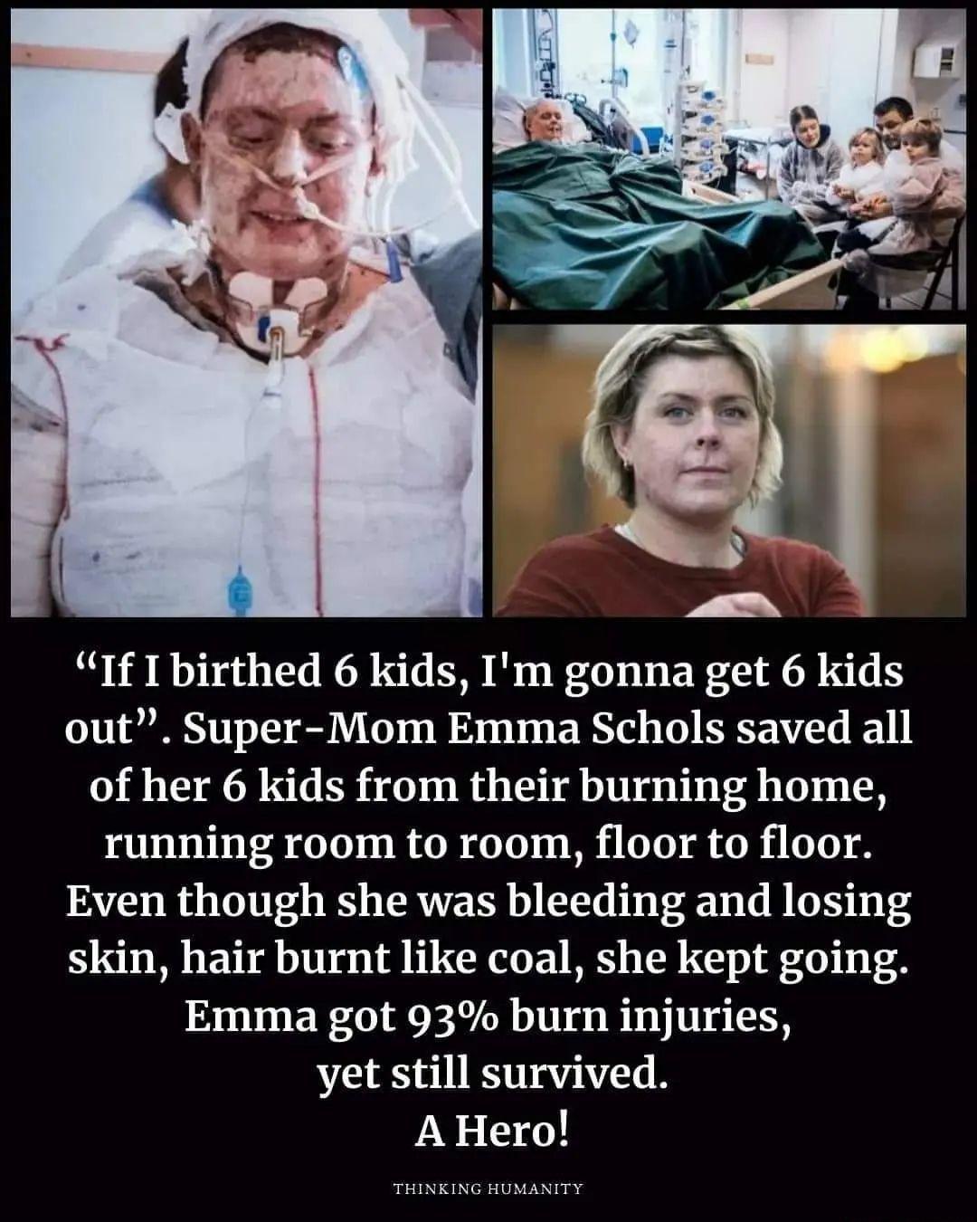 If I birthed 6 kids Im gonna get 6 kids out Super Mom Emma Schols saved all of her 6 kids from their burning home running room to room floor to floor Even though she was bleeding and losing skin hair burnt like coal she kept going Emma got 93 burn injuries yet still survived AHero