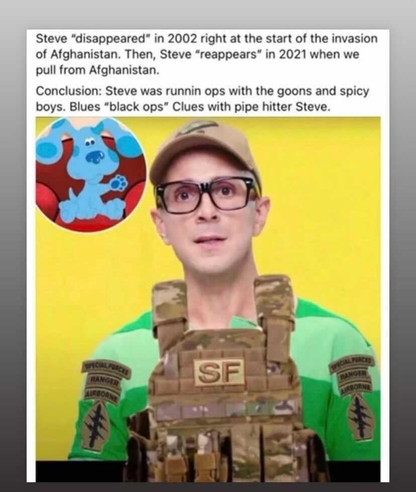 Steve disappeared in 2002 right at the start of the invasion of Afghanistan Then Steve reappears in 2021 when we pull from Afghanistan Conclusion Steve was runnin ops with the goons and spicy boys Blues black ops Clues with pipe hitter Steve