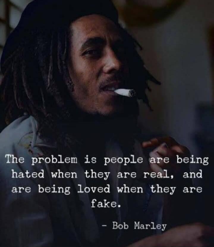 The problem is people are being hated when they are real, and are being loved when they are fake. - Bob Marley