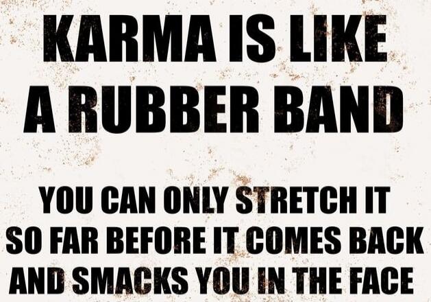 Karma is like a rubber band. You can only stretch it so far before it comes back and smacks you in the face.