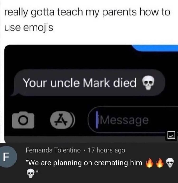 kobzilla_001 really gotta teach my parents how to use emojis Your uncle Mark died Fernanda Tolentino 17 hours ago F We are planning on cremating him