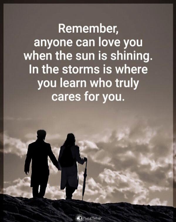 Remember, anyone can love you when the sun is shining. In the storms is where you learn who truly cares for you.