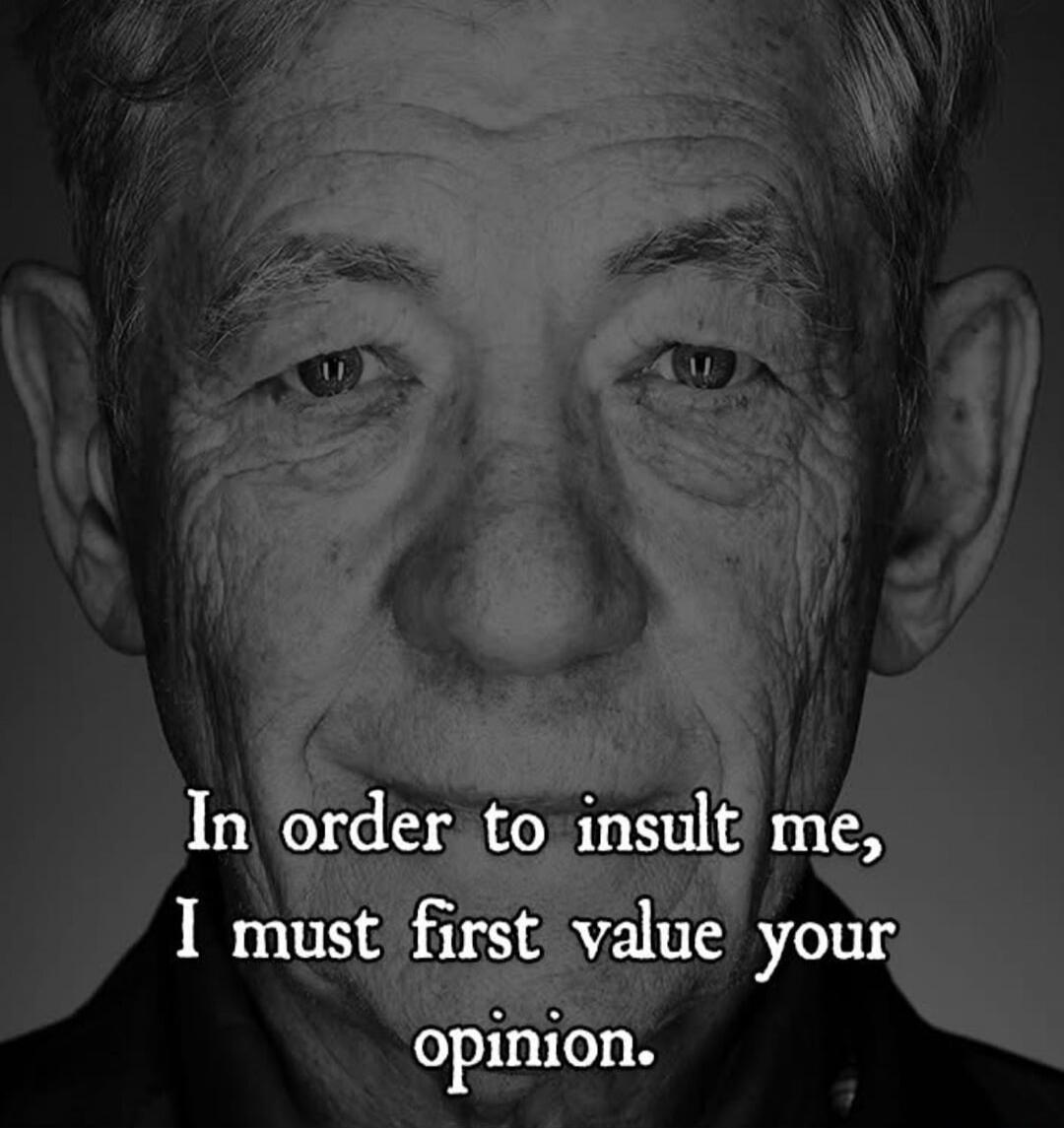In order to insult me, I must first value your opinion.