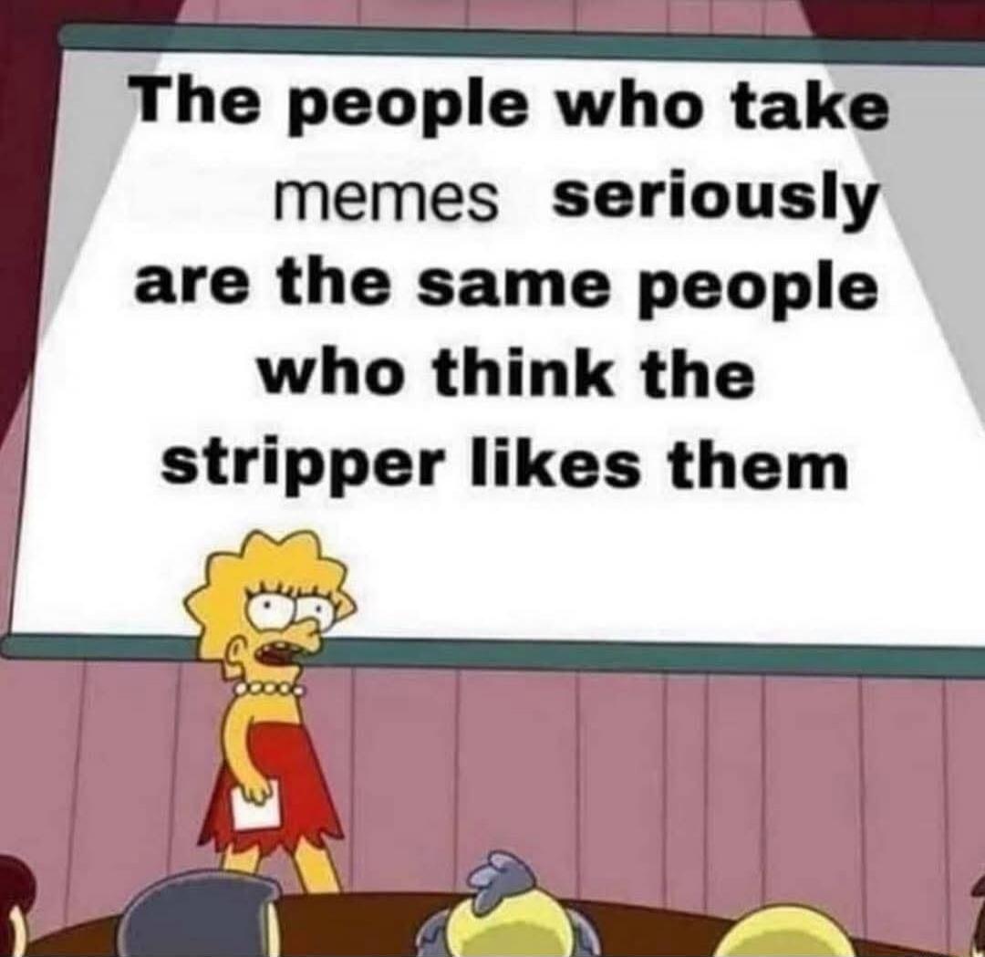 The people who take memes seriously are the same people who think the stripper likes them