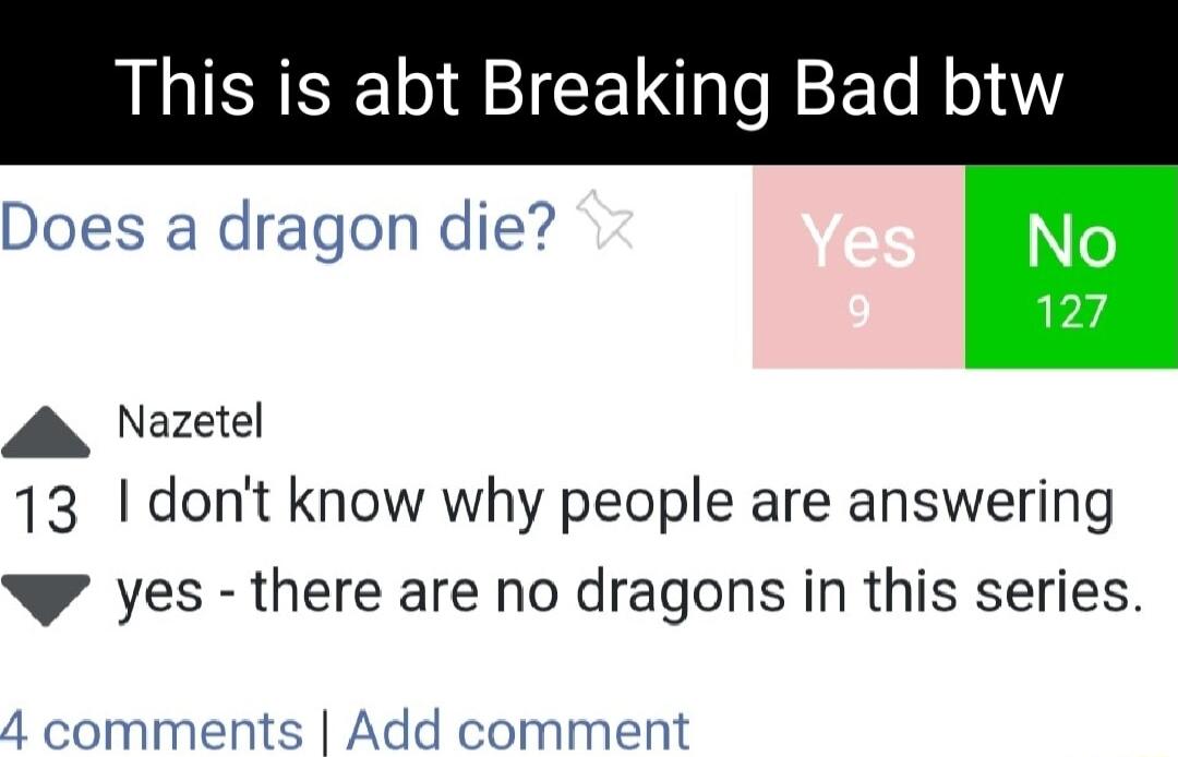 This is abt Breaking Bad btw Does a dragon die A Nazetel 13 dont know why people are answering W yes there are no dragons in this series 4 comments Add comment