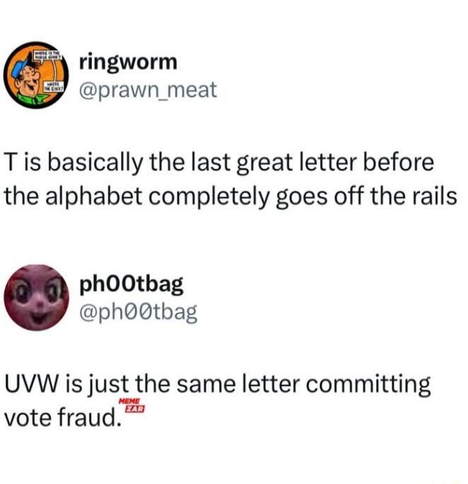 ringworm prawn_meat Tis basically the last great letter before the alphabet completely goes off the rails phOOtbag phQ0tbag UVW is just the same letter committing vote fraud