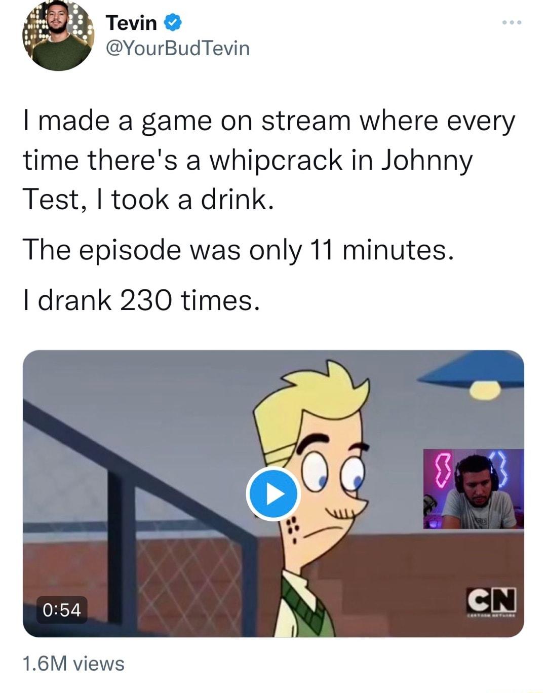 Tevin YourBudTevin made a game on stream where every time theres a whipcrack in Johnny Test took a drink The episode was only 11 minutes drank 230 times 16M views
