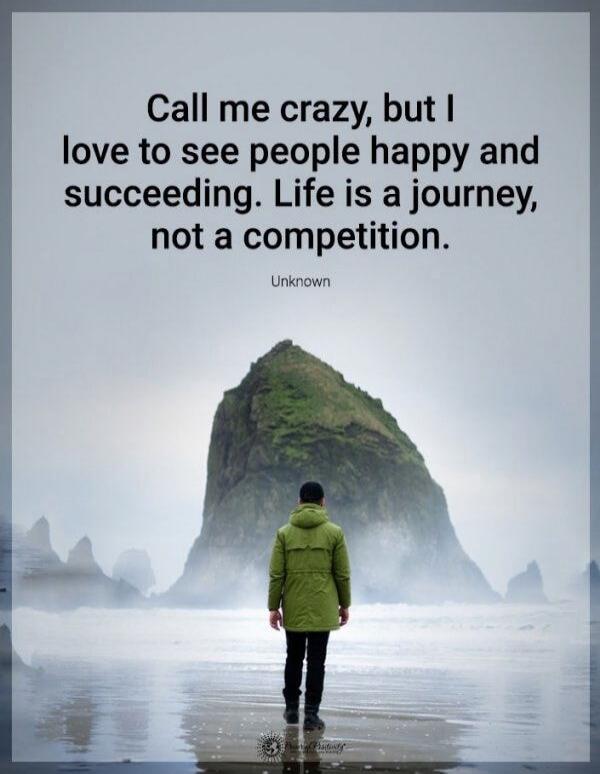 Call me crazy, but I love to see people happy and succeeding. Life is a journey, not a competition.
Unknown