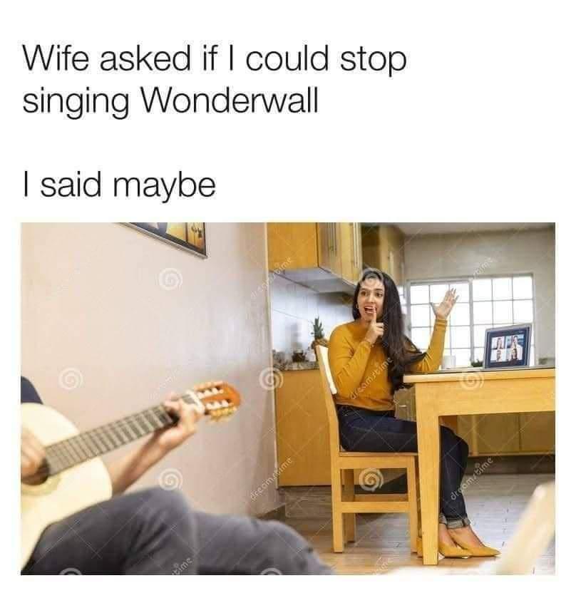 Wife asked if could stop singing Wonderwall said maybe