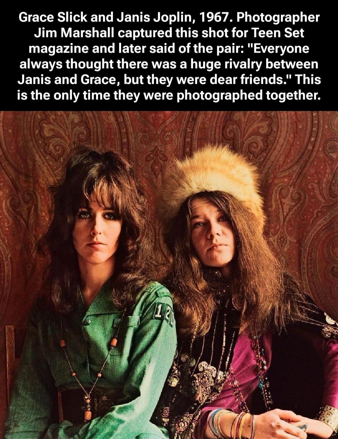Grace Slick and Janis Joplin, 1967. Photographer Jim Marshall captured this shot for Teen Set magazine and later said of the pair: “Everyone always thought there was a huge rivalry between Janis and Grace, but they were dear friends.” This is the only time they were photographed together.