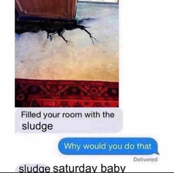 ke Filled your room with the sludge Why would you do that sludae saturdavbaby