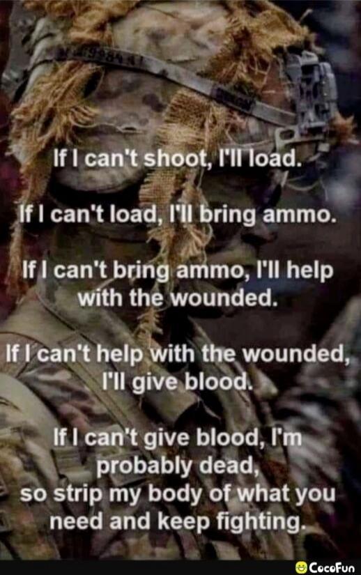 If I can't shoot, I'll load. If I can't load, I'll bring ammo. If I can't bring ammo, I'll help with the wounded. If I can't help with the wounded, I'll give blood. If I can't give blood, I'm probably dead, so strip my body of what you need and keep fighting.
