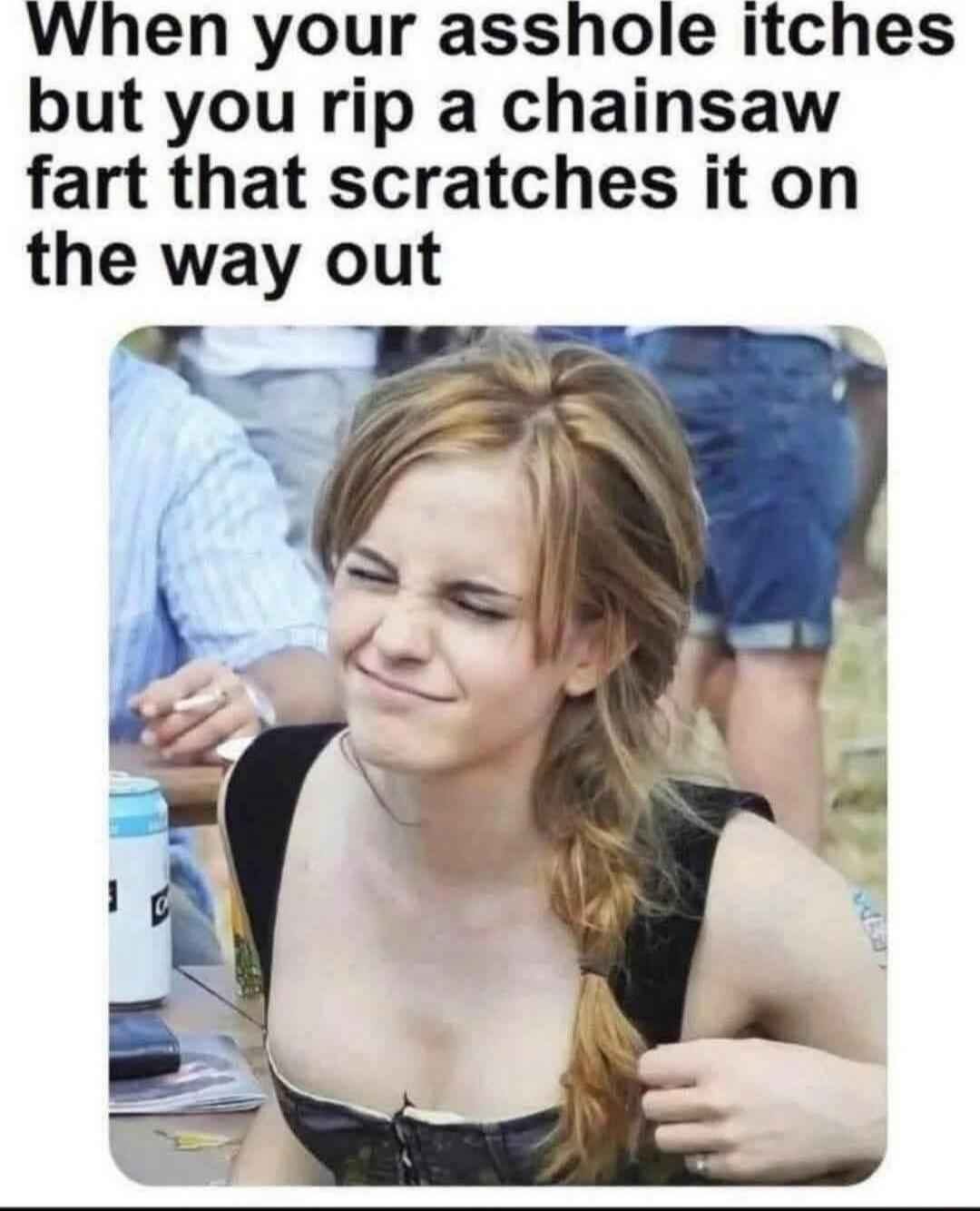 When your asshole itches but you rip a chainsaw fart that scratches it on the way out