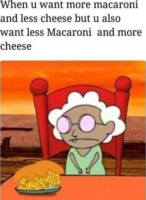 When u want more macaroni and less cheese but u also want less Macaroni and more cheese