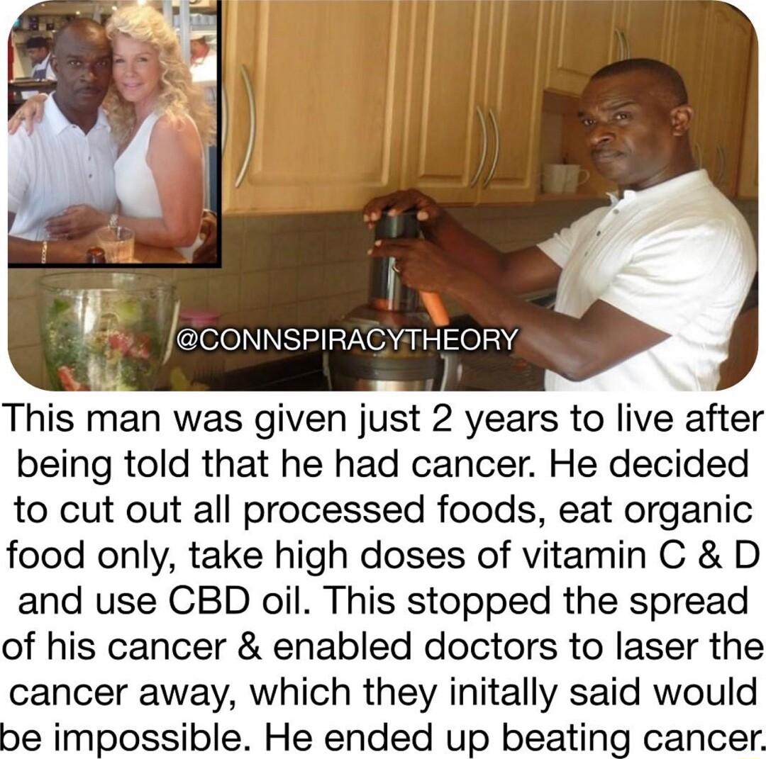 This man was given just 2 years to live after being told that he had cancer He decided to cut out all processed foods eat organic food only take high doses of vitamin C D and use CBD oil This stopped the spread of his cancer enabled doctors to laser the cancer away which they initally said would be impossible He ended up beating cancer