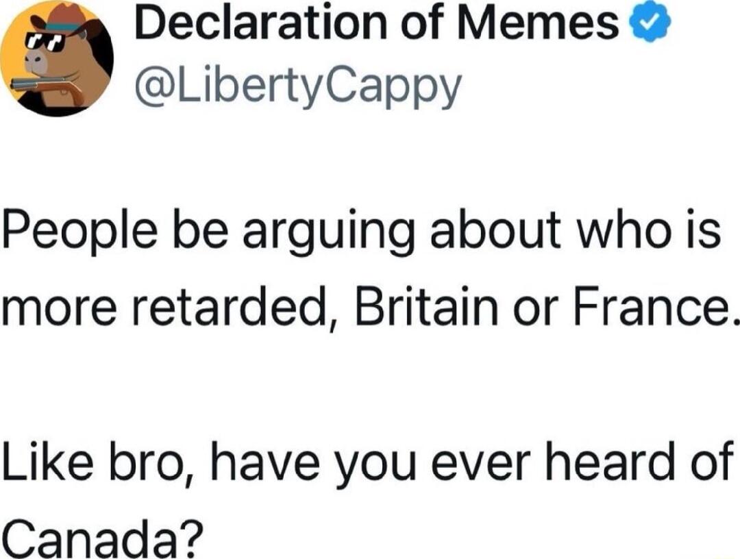 Declaration of Memes LibertyCappy People be arguing about who is more retarded Britain or France Like bro have you ever heard of Canada