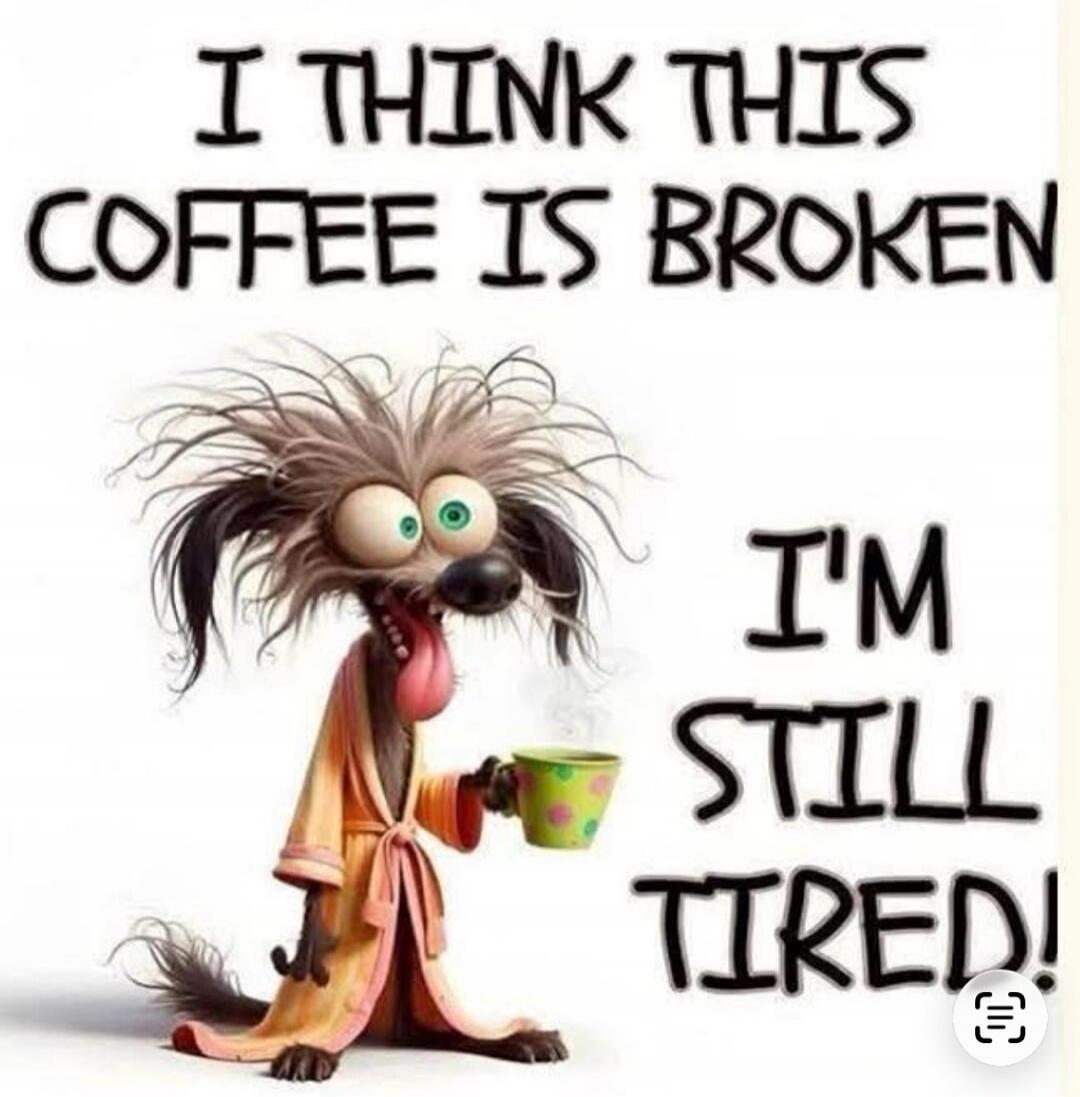 I THINK THIS COFFEE IS BROKEN I'M STILL TIRED!