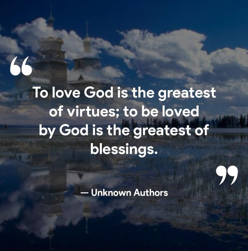 To love God is the greatest of virtues; to be loved by God is the greatest of blessings. — Unknown Authors