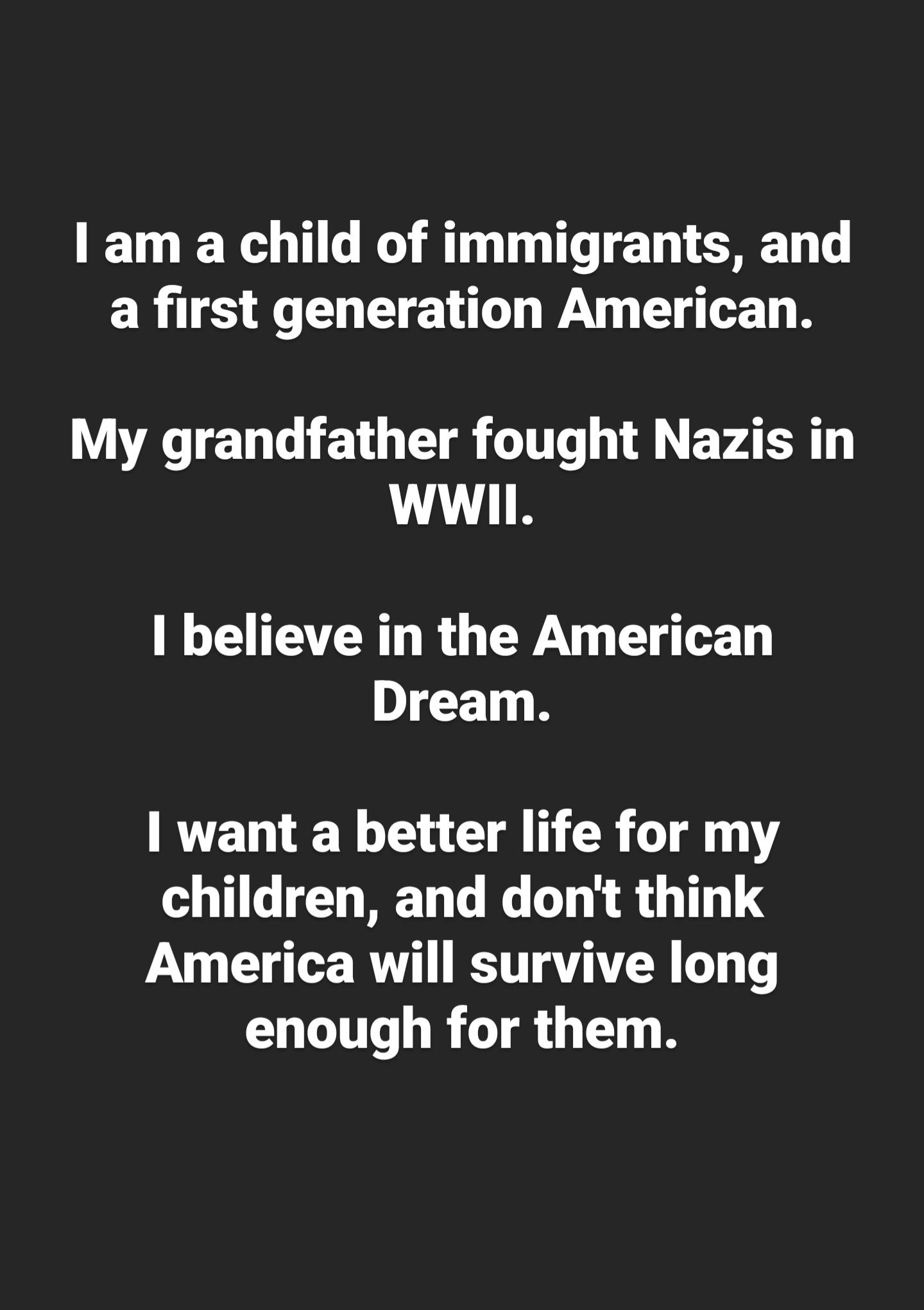 ET TG R ET T T TE D T a first generation American My grandfather fought Nazis in WWIIL R CHETND RGEY E T Dream 1 want a better life for my children and dont think America will survive long enough for them
