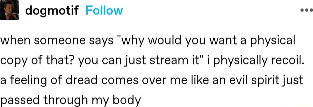 Bl dogmotif Follow when someone says why would you want a physical copy of that you can just stream it i physically recoil a feeling of dread comes over me like an evil spirit just passed through my body