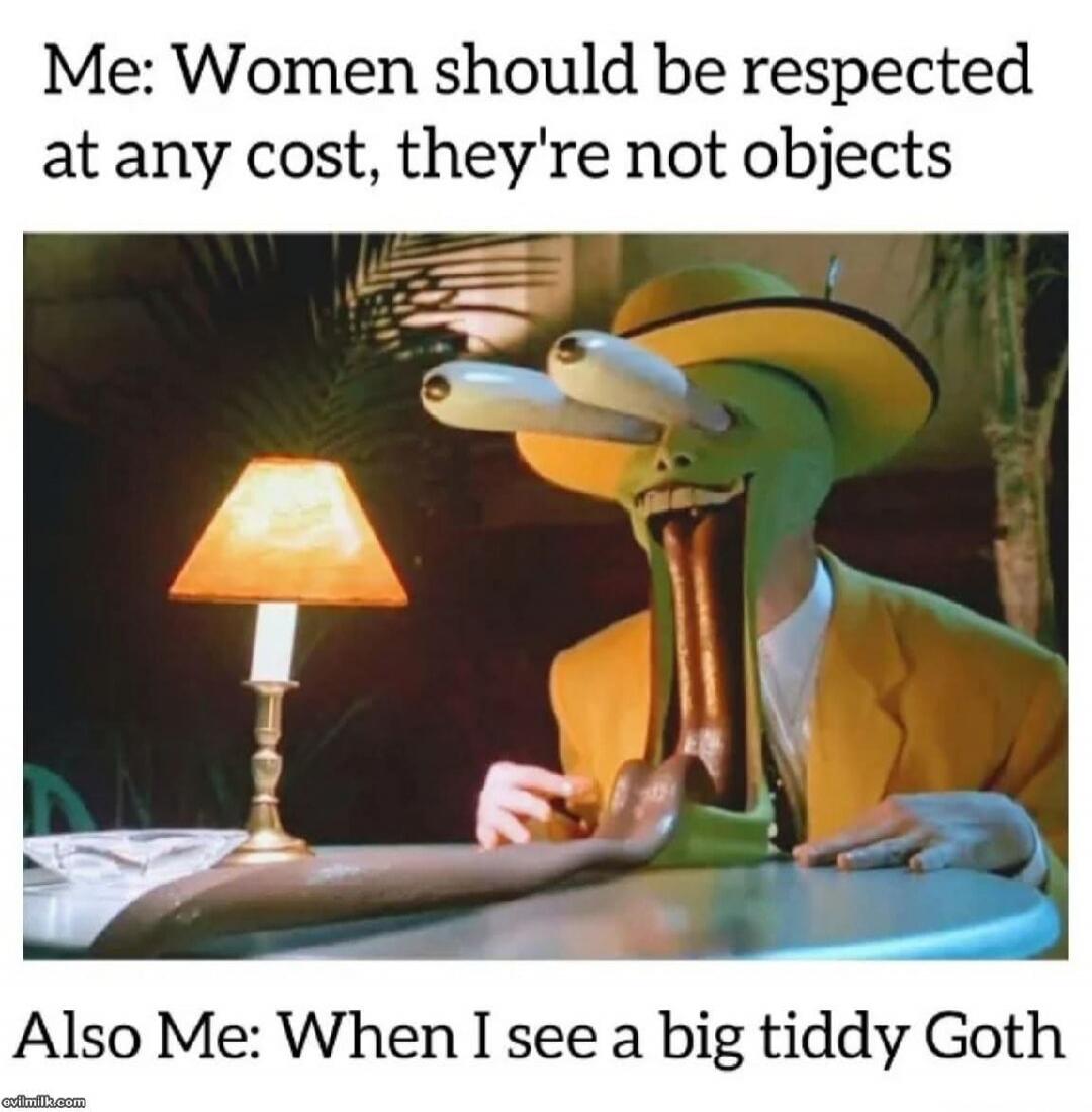 Me: Women should be respected at any cost, they're not objects. Also Me: When I see a big tiddy Goth.