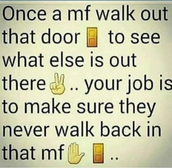 Once a mf walk out that door 🚪 to see what else is out there ✌️.. your job is to make sure they never walk back in that mf ✋ 🚪..