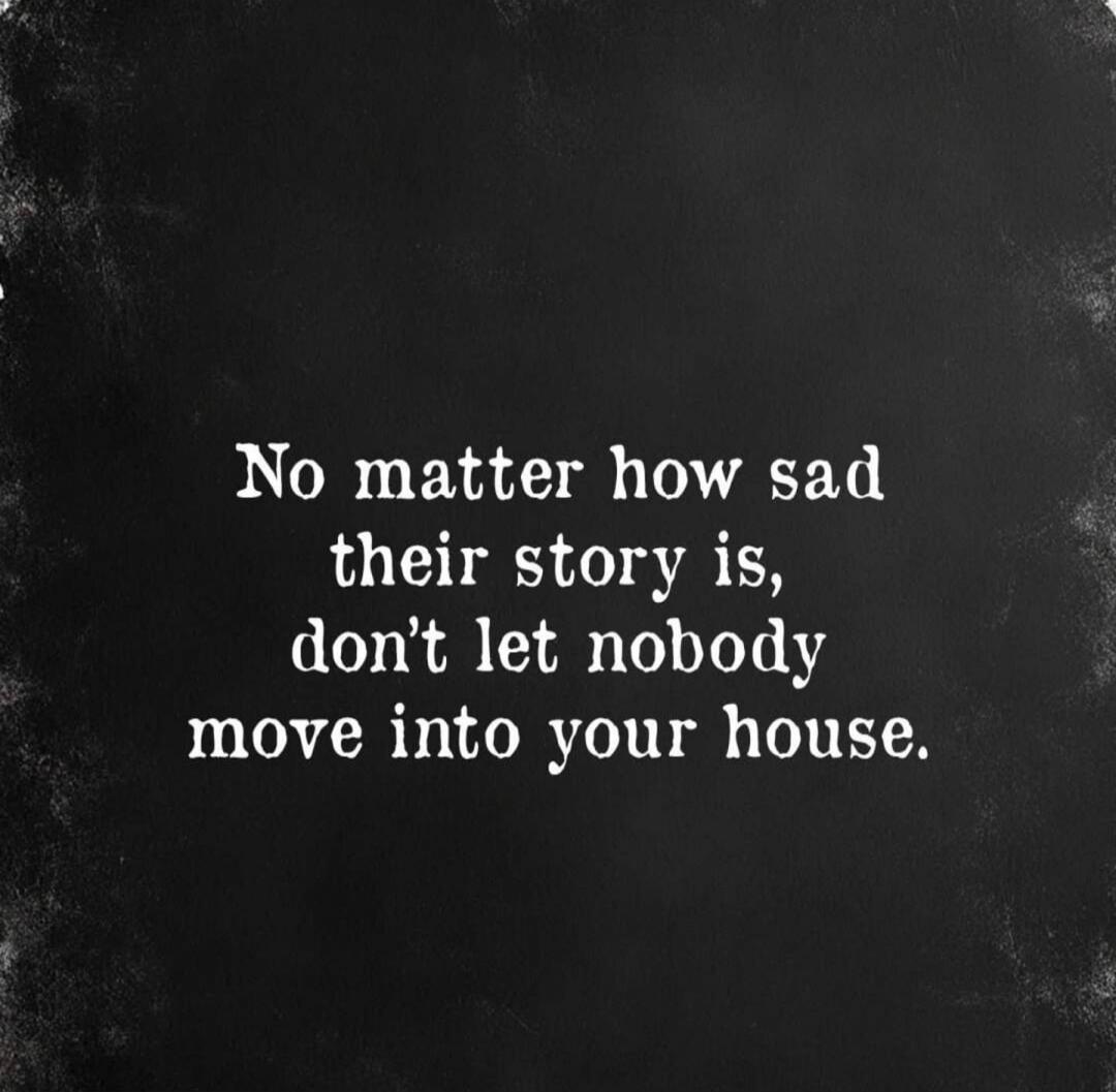 No matter how sad their story is, don't let nobody move into your house.
