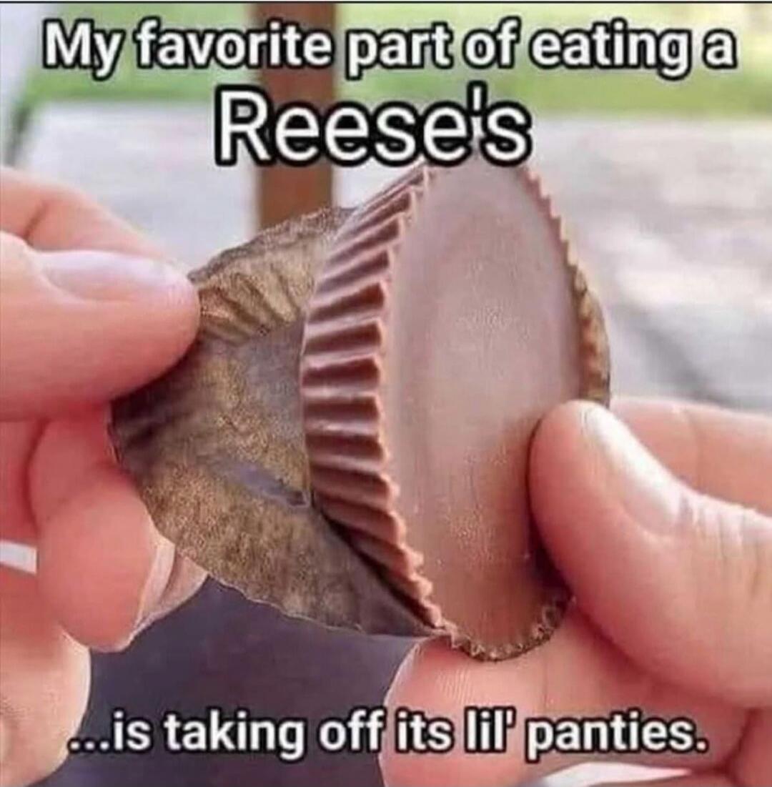 My favorite part of eating a Reese's ...is taking off its lil' panties.