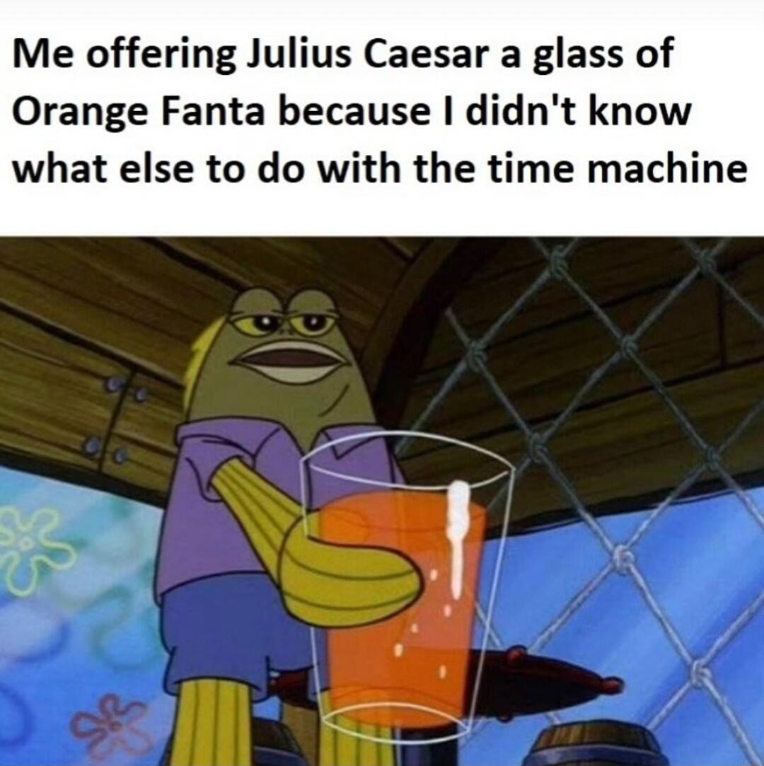 Me offering Julius Caesar a glass of Orange Fanta because didnt know what else to do with the time machine