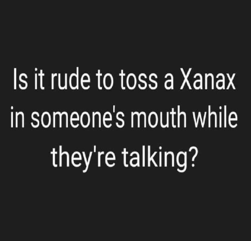 s it rude to toss a Xanax in someones mouth while UEACERELLOIK