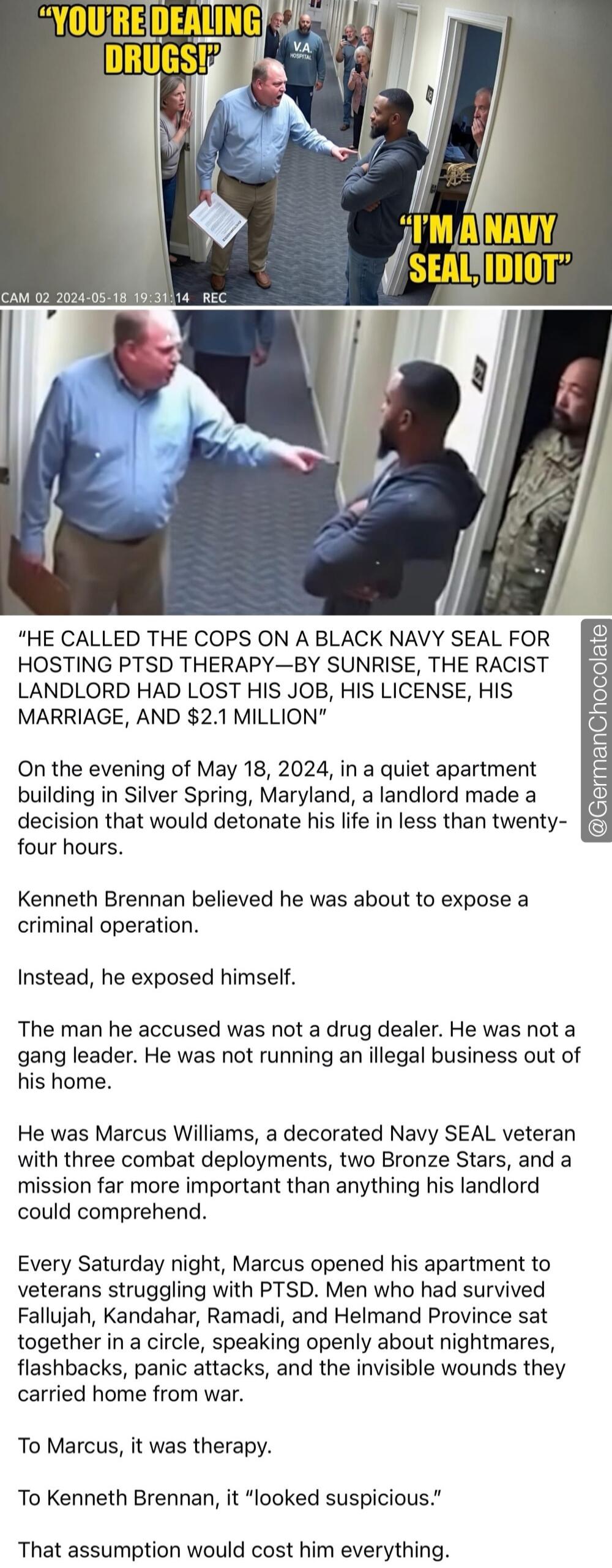 YOU'RE DEALING DRUGS! I'M A A NAVY SEAL, IDIOT. V.A. HOSPITAL. CAM 02 2024-05-18 19:31:14 REC. HE CALLED THE COPS ON A BLACK NAVY SEAL FOR HOSTING PTSD THERAPY—BY SUNRISE, THE RACIST LANDLORD HAD LOST HIS JOB, HIS LICENSE, HIS MARRIAGE, AND $2.1 MILLION. On the evening of May 18, 2024, in a quiet apartment building in Silver Spring, Maryland, a lan