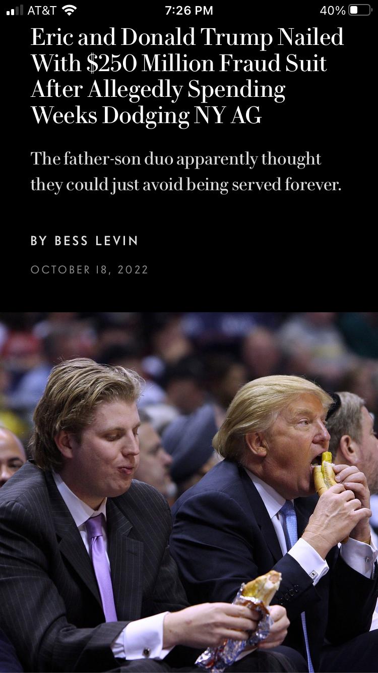 w ATET 726 PM 40 Eric and Donald Trump Nailed With 250 Million Fraud Suit After Allegedly Spending Weeks Dodging NY AG The father son duo apparently thought they could just avoid being served forever BY BESS LEVIN OCTOBER 18 2022