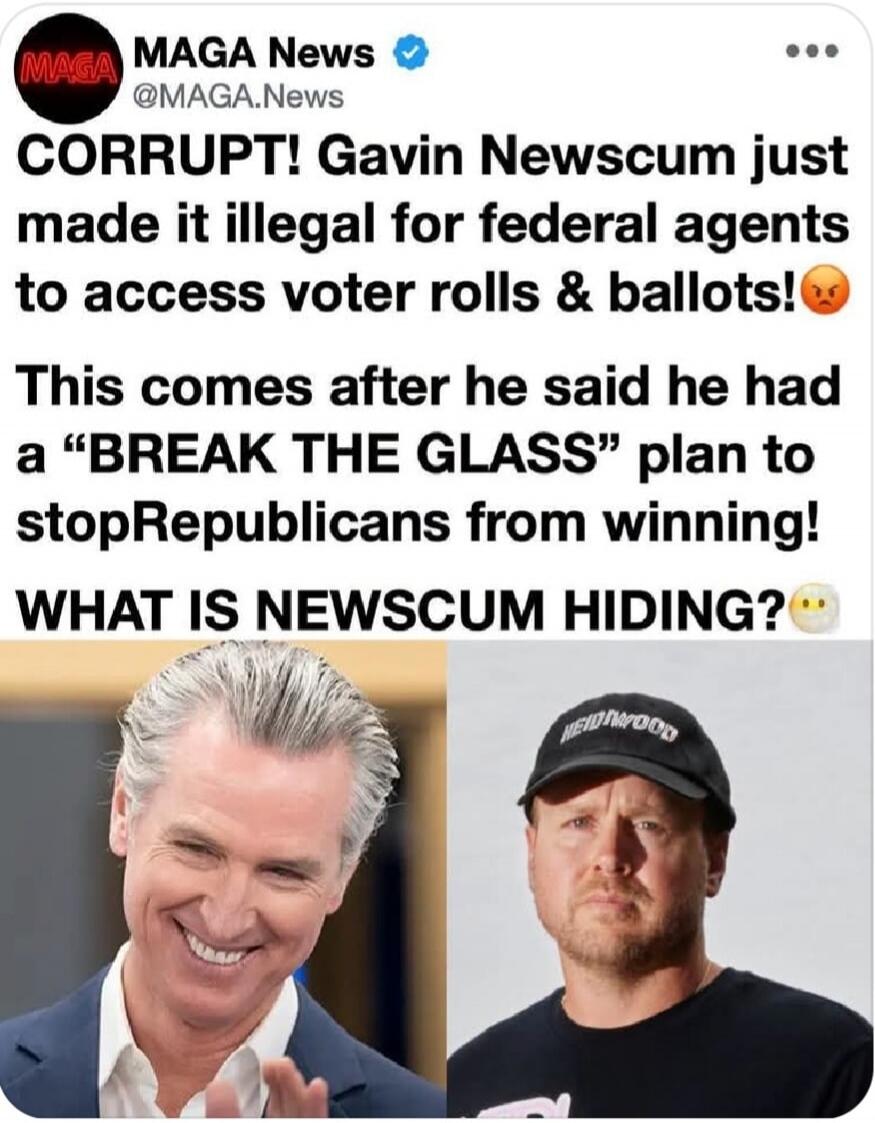 MAGA News @MAGA.News CORRUPT! Gavin Newscum just made it illegal for federal agents to access voter rolls & ballots! This comes after he said he had a 