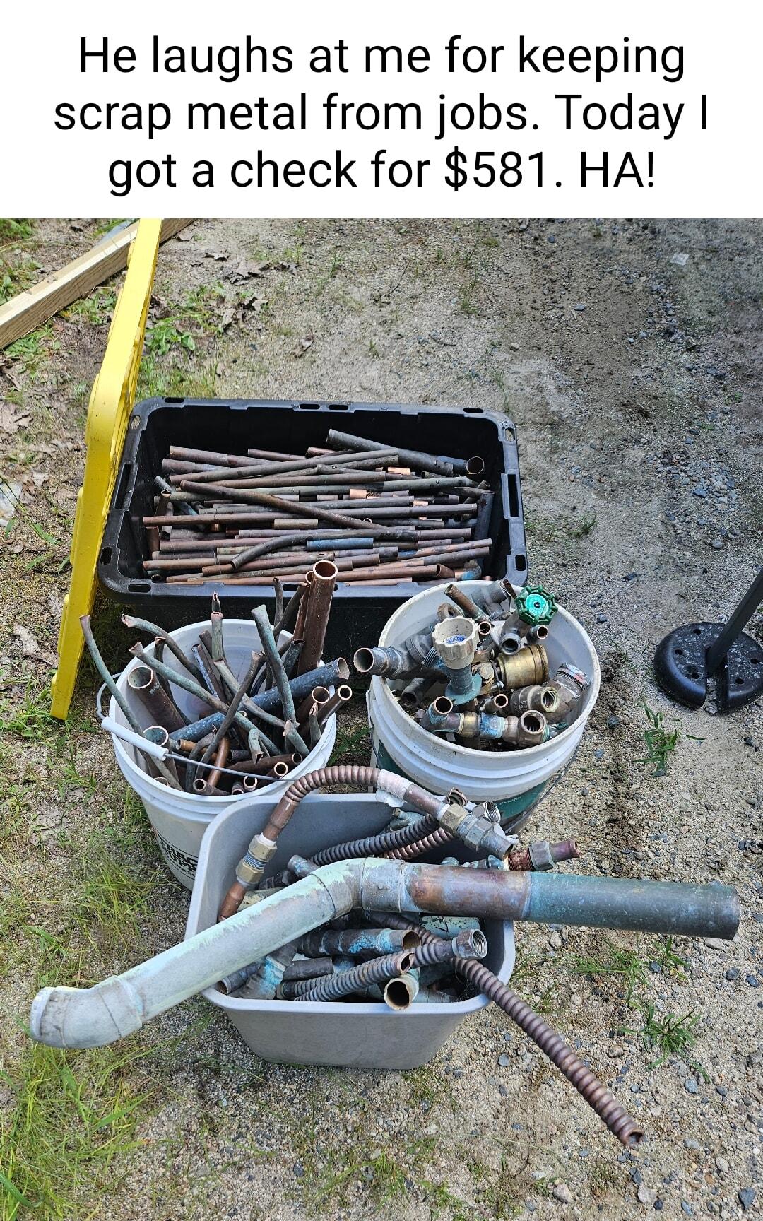 He laughs at me for keeping scrap metal from jobs Today got a check for 581 HA